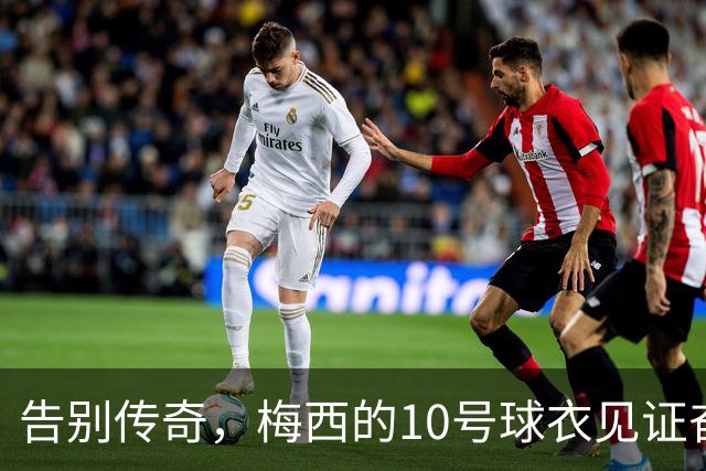 告别传奇，梅西的10号球衣见证奋斗岁月